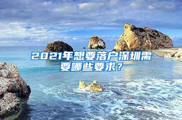 2021年想要落户深圳需要哪些要求？