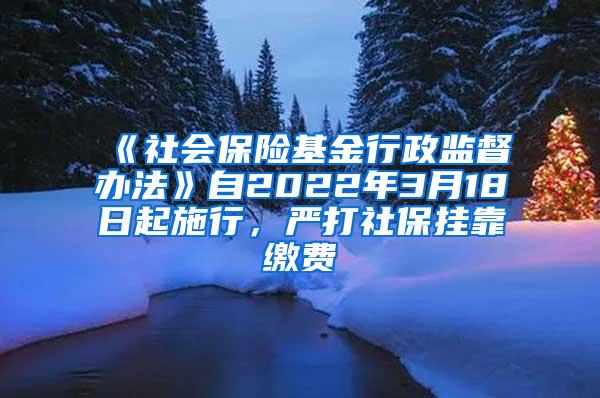 《社会保险基金行政监督办法》自2022年3月18日起施行，严打社保挂靠缴费