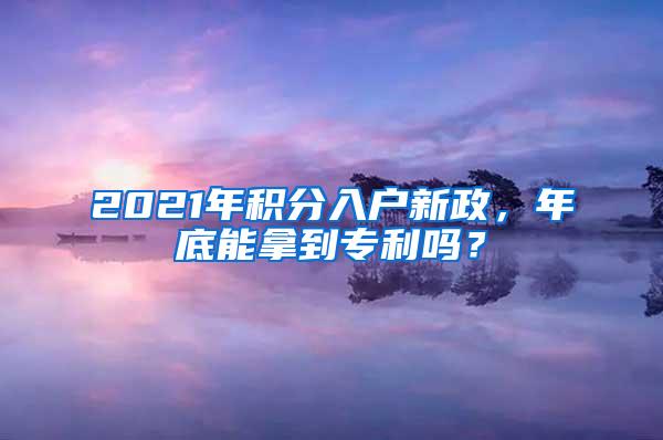 2021年积分入户新政，年底能拿到专利吗？