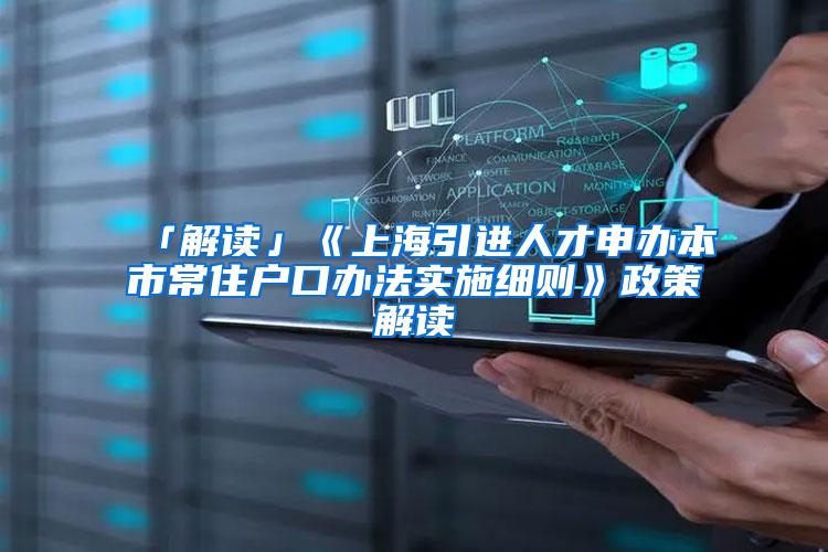 「解读」《上海引进人才申办本市常住户口办法实施细则》政策解读