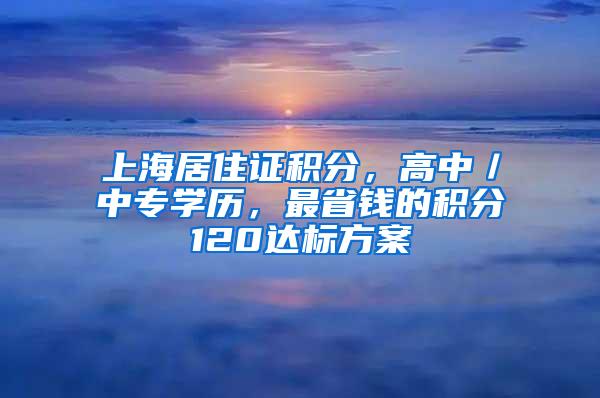 上海居住证积分，高中／中专学历，最省钱的积分120达标方案