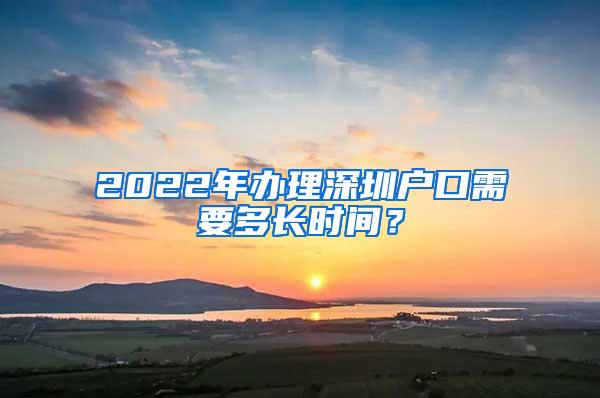 2022年办理深圳户口需要多长时间？