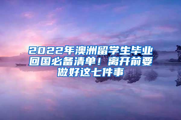 2022年澳洲留学生毕业回国必备清单！离开前要做好这七件事