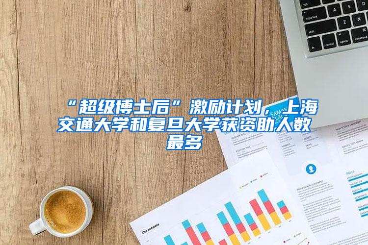 “超级博士后”激励计划，上海交通大学和复旦大学获资助人数最多