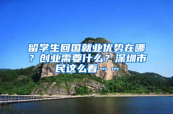 留学生回国就业优势在哪？创业需要什么？深圳市民这么看……