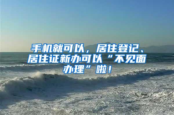 手机就可以，居住登记、居住证新办可以“不见面办理”啦！