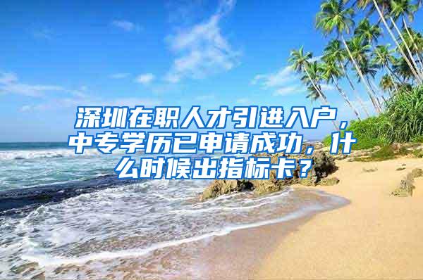 深圳在职人才引进入户，中专学历已申请成功，什么时候出指标卡？