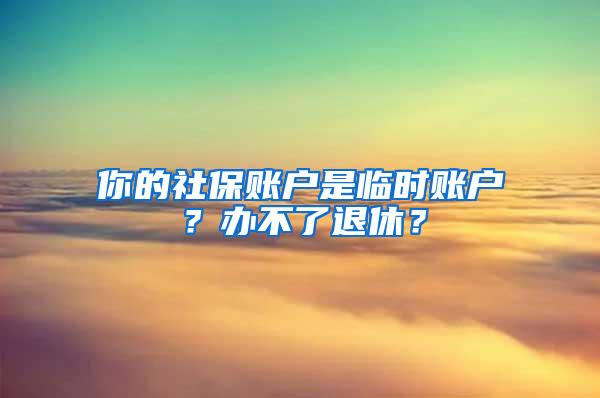 你的社保账户是临时账户？办不了退休？