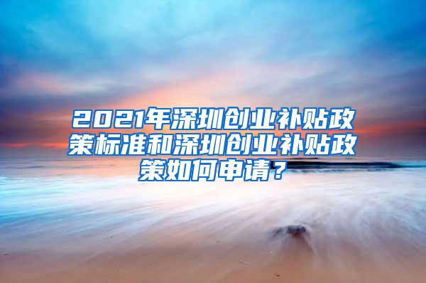 2021年深圳创业补贴政策标准和深圳创业补贴政策如何申请？