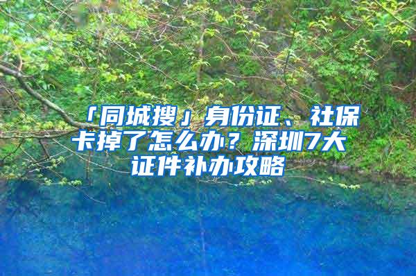 「同城搜」身份证、社保卡掉了怎么办？深圳7大证件补办攻略