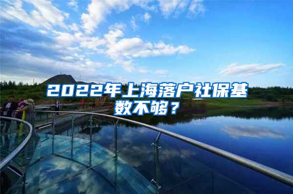 2022年上海落户社保基数不够？