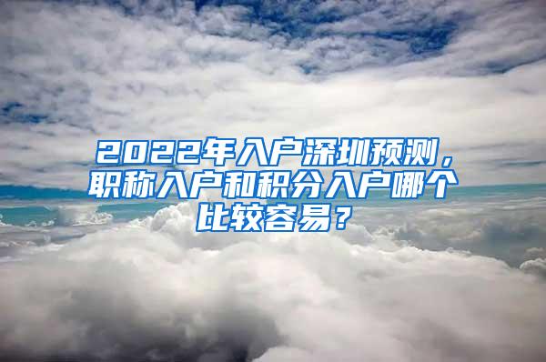 2022年入户深圳预测，职称入户和积分入户哪个比较容易？