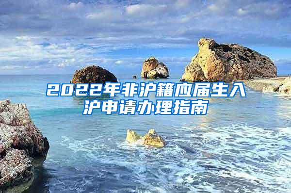 2022年非沪籍应届生入沪申请办理指南