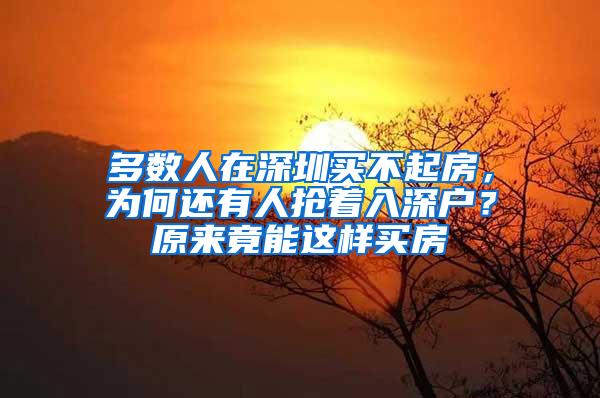 多数人在深圳买不起房，为何还有人抢着入深户？原来竟能这样买房