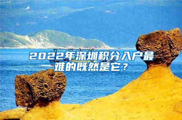 2022年深圳积分入户最难的既然是它？