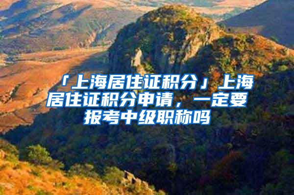 「上海居住证积分」上海居住证积分申请，一定要报考中级职称吗