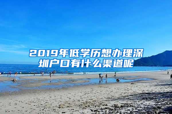 2019年低学历想办理深圳户口有什么渠道呢