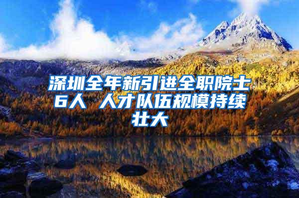 深圳全年新引进全职院士6人 人才队伍规模持续壮大