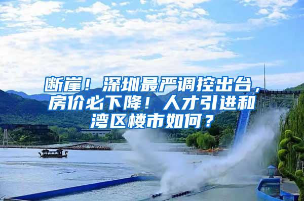 断崖！深圳最严调控出台，房价必下降！人才引进和湾区楼市如何？