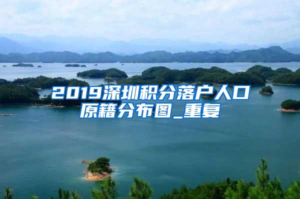 2019深圳积分落户人口原籍分布图_重复