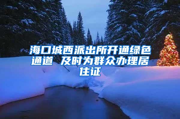 海口城西派出所开通绿色通道 及时为群众办理居住证