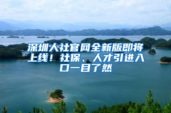 深圳人社官网全新版即将上线！社保、人才引进入口一目了然