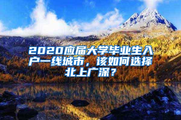 2020应届大学毕业生入户一线城市，该如何选择北上广深？