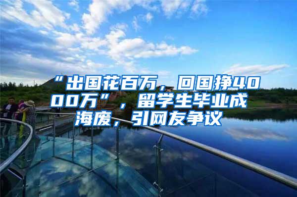 “出国花百万，回国挣4000万”，留学生毕业成海废，引网友争议