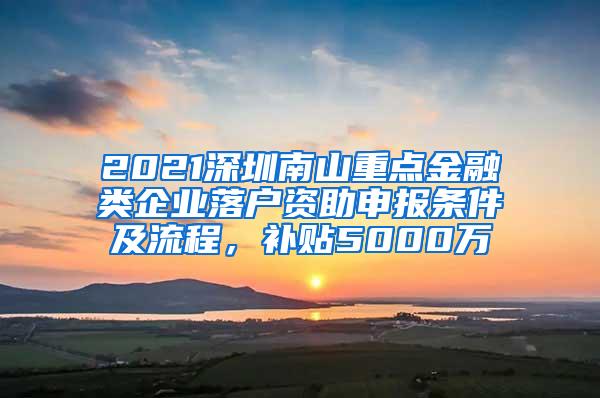 2021深圳南山重点金融类企业落户资助申报条件及流程，补贴5000万