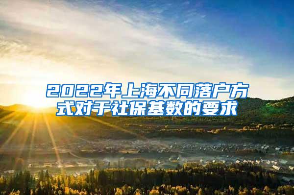 2022年上海不同落户方式对于社保基数的要求