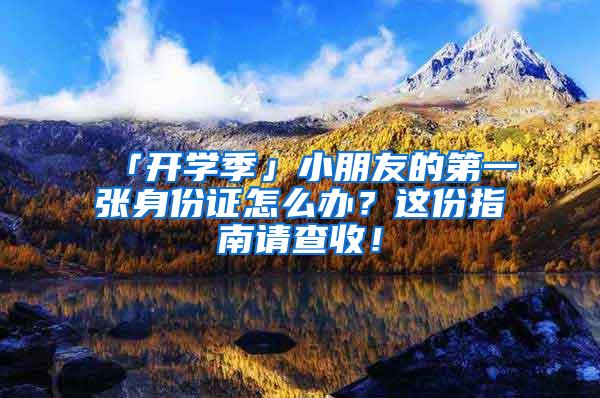 「开学季」小朋友的第一张身份证怎么办？这份指南请查收！