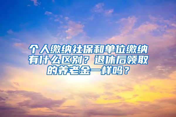 个人缴纳社保和单位缴纳有什么区别？退休后领取的养老金一样吗？