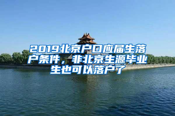 2019北京户口应届生落户条件，非北京生源毕业生也可以落户了