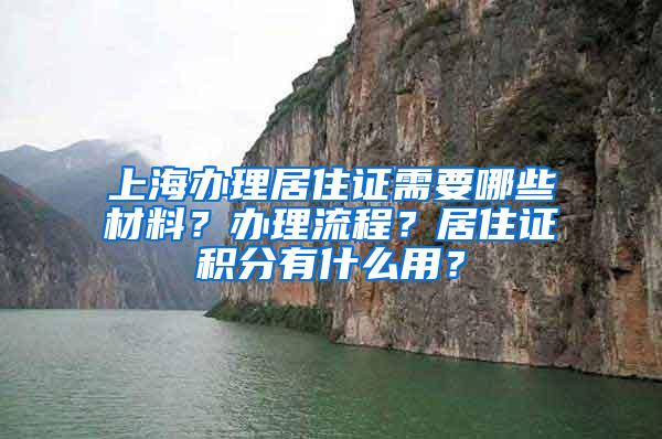 上海办理居住证需要哪些材料？办理流程？居住证积分有什么用？