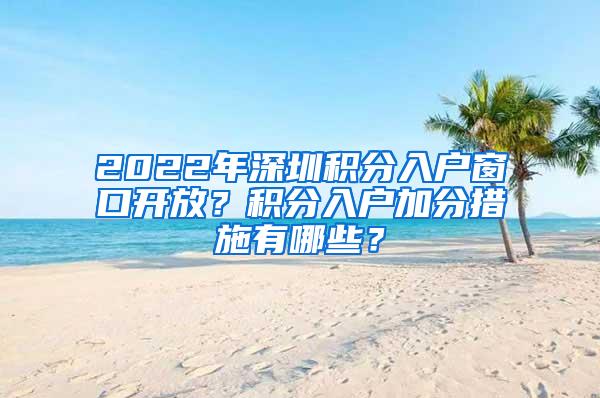 2022年深圳积分入户窗口开放？积分入户加分措施有哪些？