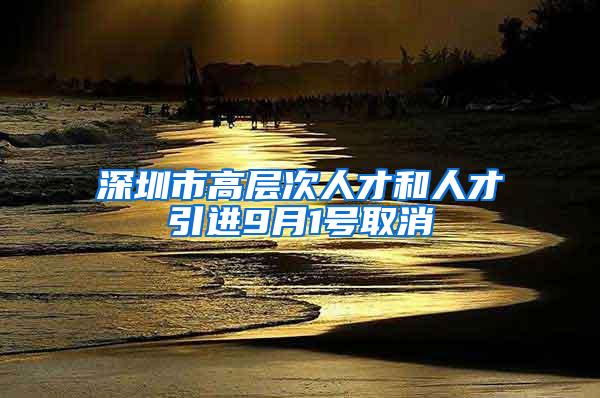 深圳市高层次人才和人才引进9月1号取消