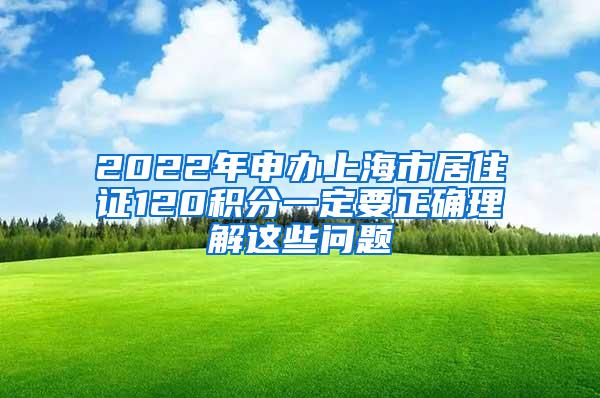 2022年申办上海市居住证120积分一定要正确理解这些问题