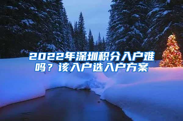 2022年深圳积分入户难吗？该入户选入户方案