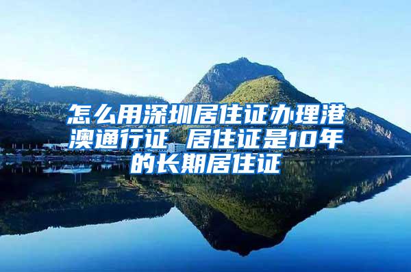 怎么用深圳居住证办理港澳通行证 居住证是10年的长期居住证