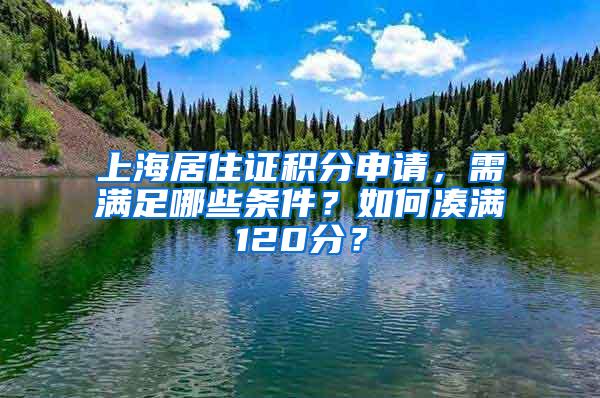 上海居住证积分申请，需满足哪些条件？如何凑满120分？