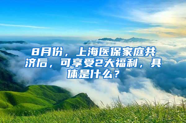 8月份，上海医保家庭共济后，可享受2大福利，具体是什么？