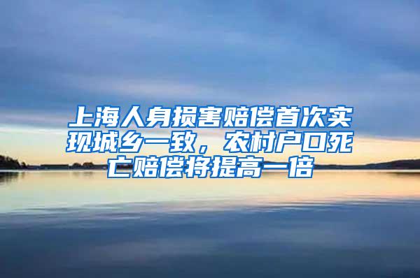 上海人身损害赔偿首次实现城乡一致，农村户口死亡赔偿将提高一倍