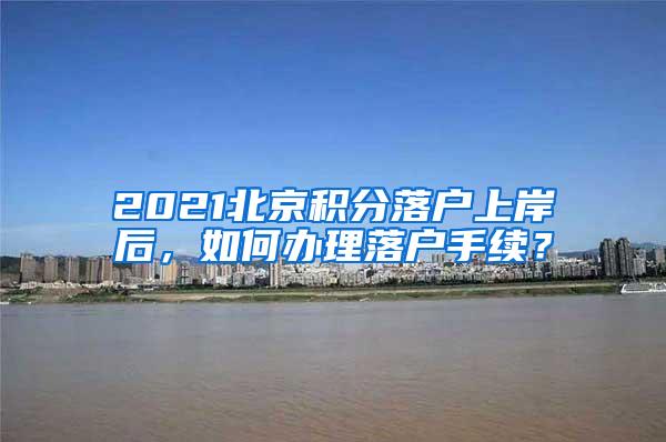 2021北京积分落户上岸后，如何办理落户手续？