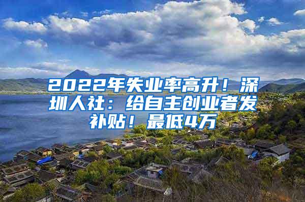 2022年失业率高升！深圳人社：给自主创业者发补贴！最低4万