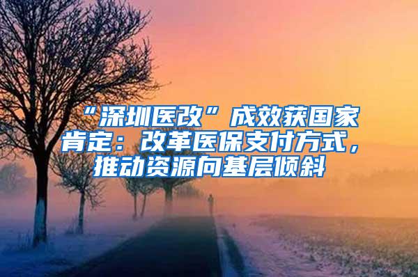 “深圳医改”成效获国家肯定：改革医保支付方式，推动资源向基层倾斜