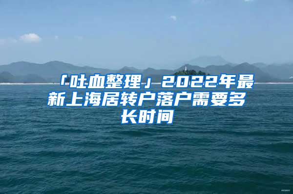 「吐血整理」2022年最新上海居转户落户需要多长时间