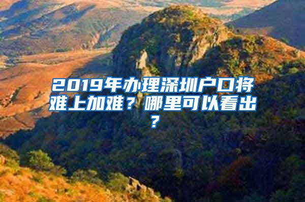 2019年办理深圳户口将难上加难？哪里可以看出？