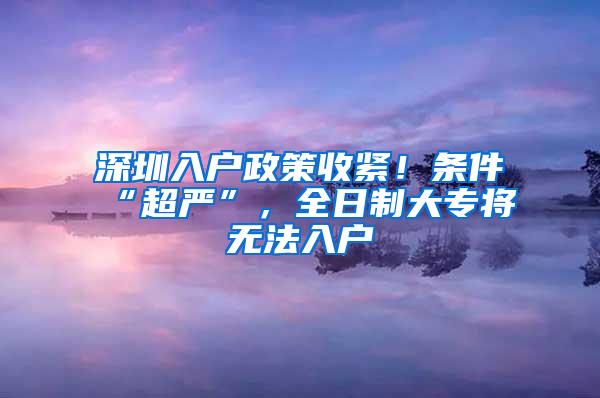 深圳入户政策收紧！条件“超严”，全日制大专将无法入户