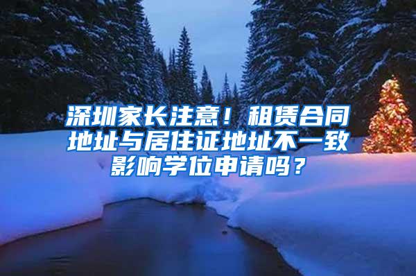 深圳家长注意！租赁合同地址与居住证地址不一致影响学位申请吗？