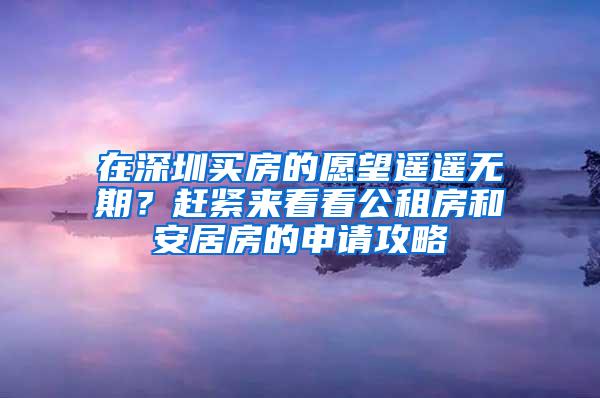 在深圳买房的愿望遥遥无期？赶紧来看看公租房和安居房的申请攻略